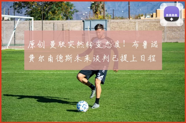 原创 曼联突然转变态度！布鲁诺・费尔南德斯未来谈判已提上日程