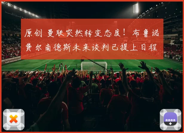 原创 曼联突然转变态度！布鲁诺・费尔南德斯未来谈判已提上日程