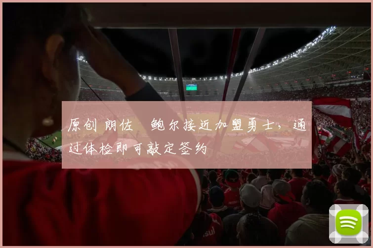 原创 朗佐・鲍尔接近加盟勇士，通过体检即可敲定签约