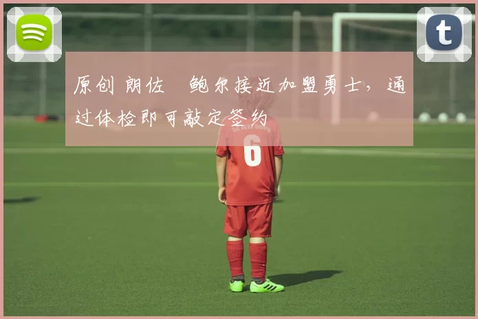 原创 朗佐・鲍尔接近加盟勇士，通过体检即可敲定签约