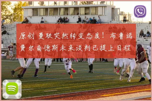 原创 曼联突然转变态度！布鲁诺・费尔南德斯未来谈判已提上日程