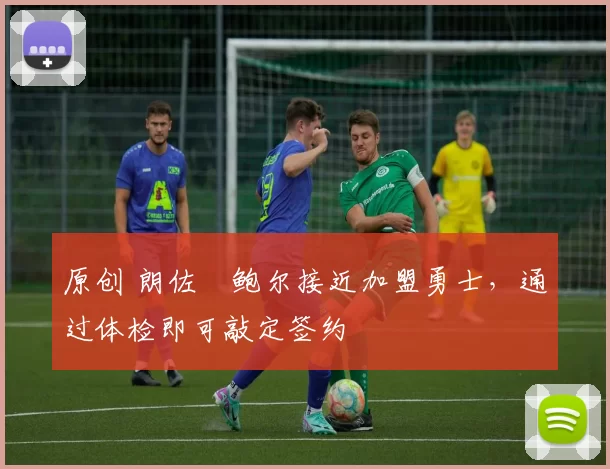 原创 朗佐・鲍尔接近加盟勇士，通过体检即可敲定签约