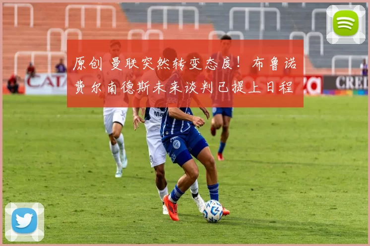 原创 曼联突然转变态度！布鲁诺・费尔南德斯未来谈判已提上日程