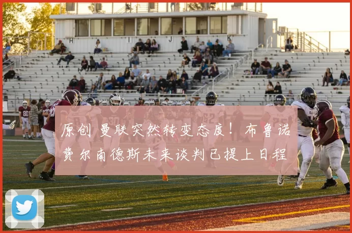 原创 曼联突然转变态度！布鲁诺・费尔南德斯未来谈判已提上日程