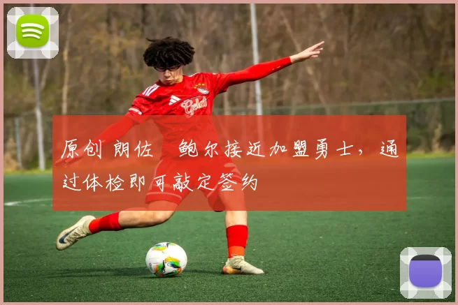 原创 朗佐・鲍尔接近加盟勇士，通过体检即可敲定签约