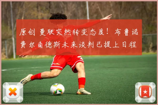 原创 曼联突然转变态度！布鲁诺・费尔南德斯未来谈判已提上日程