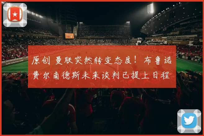 原创 曼联突然转变态度！布鲁诺・费尔南德斯未来谈判已提上日程