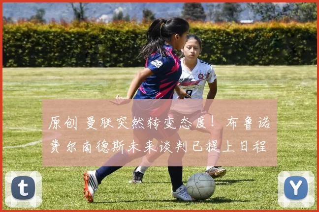 原创 曼联突然转变态度！布鲁诺・费尔南德斯未来谈判已提上日程