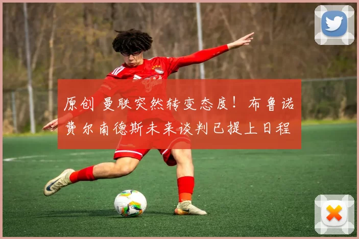 原创 曼联突然转变态度!布鲁诺・费尔南德斯未来谈判已提上日程