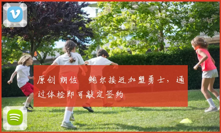 原创 朗佐・鲍尔接近加盟勇士，通过体检即可敲定签约