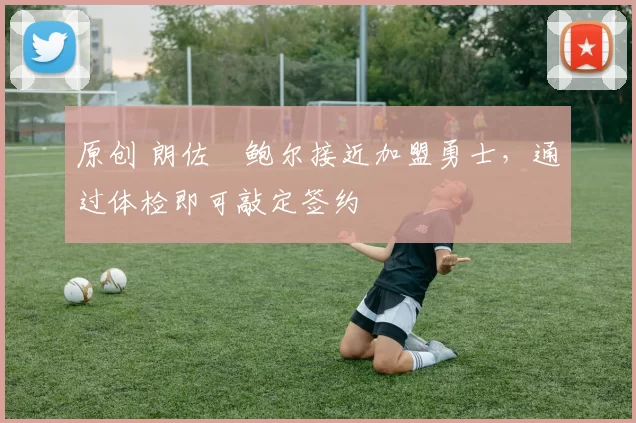 原创 朗佐・鲍尔接近加盟勇士，通过体检即可敲定签约
