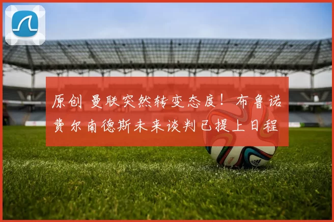 原创 曼联突然转变态度!布鲁诺・费尔南德斯未来谈判已提上日程