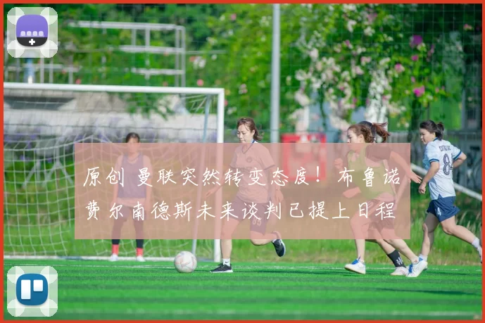 原创 曼联突然转变态度！布鲁诺・费尔南德斯未来谈判已提上日程