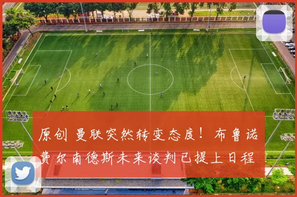 原创 曼联突然转变态度！布鲁诺・费尔南德斯未来谈判已提上日程