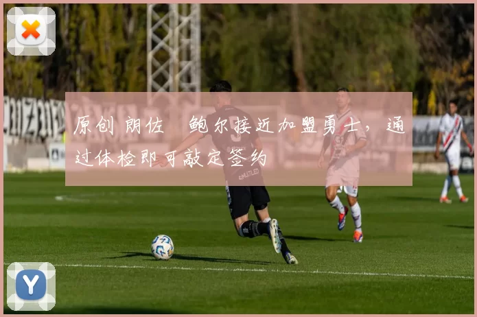 原创 朗佐・鲍尔接近加盟勇士，通过体检即可敲定签约