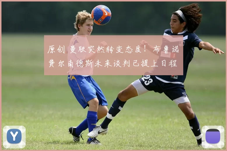 原创 曼联突然转变态度！布鲁诺・费尔南德斯未来谈判已提上日程