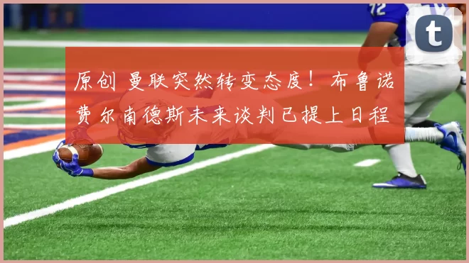 原创 曼联突然转变态度！布鲁诺・费尔南德斯未来谈判已提上日程