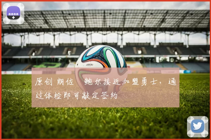 原创 朗佐・鲍尔接近加盟勇士，通过体检即可敲定签约