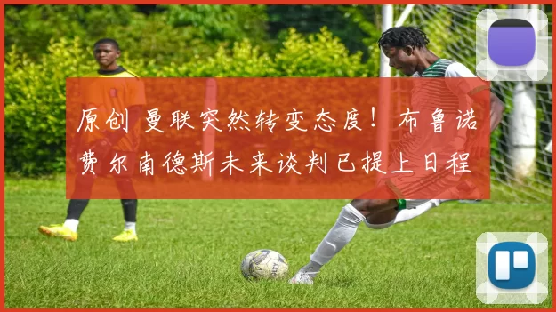 原创 曼联突然转变态度！布鲁诺・费尔南德斯未来谈判已提上日程