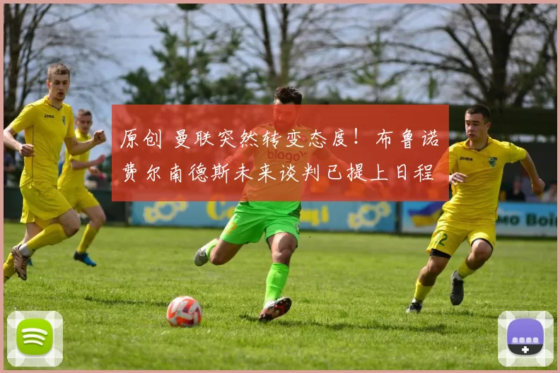 原创 曼联突然转变态度！布鲁诺・费尔南德斯未来谈判已提上日程