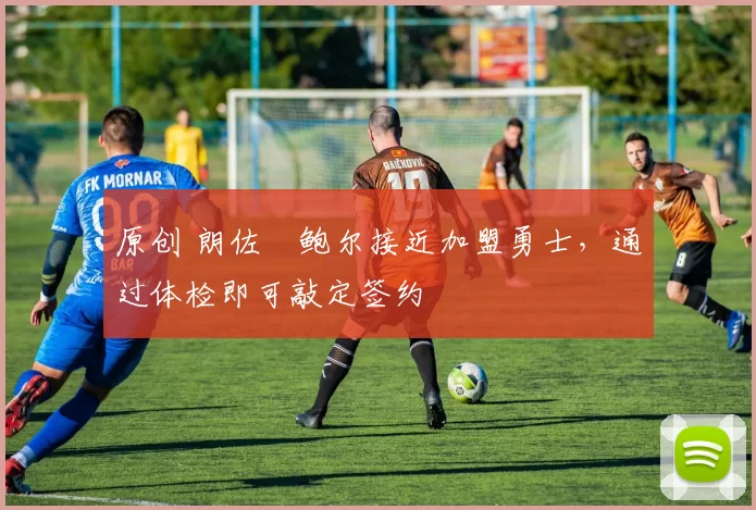 原创 朗佐・鲍尔接近加盟勇士，通过体检即可敲定签约