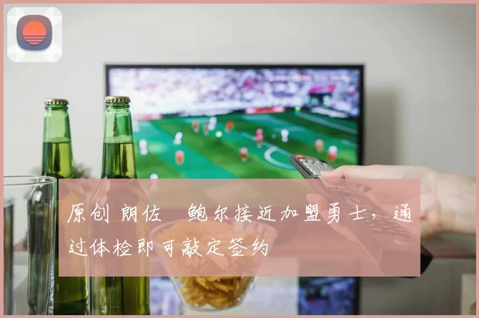 原创 朗佐・鲍尔接近加盟勇士，通过体检即可敲定签约