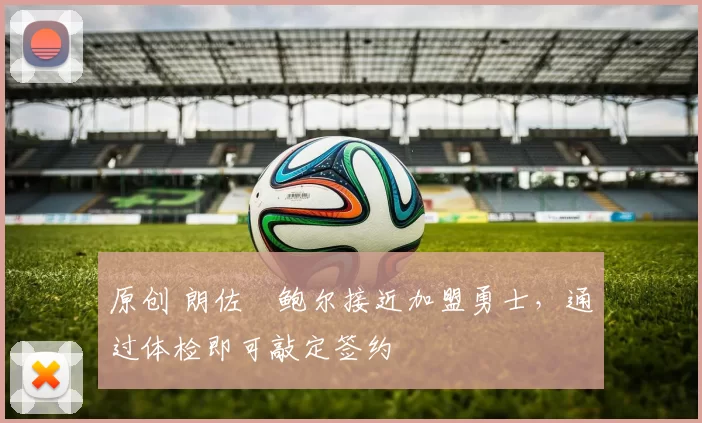 原创 朗佐・鲍尔接近加盟勇士，通过体检即可敲定签约