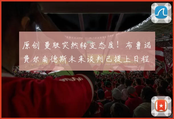 原创 曼联突然转变态度！布鲁诺・费尔南德斯未来谈判已提上日程