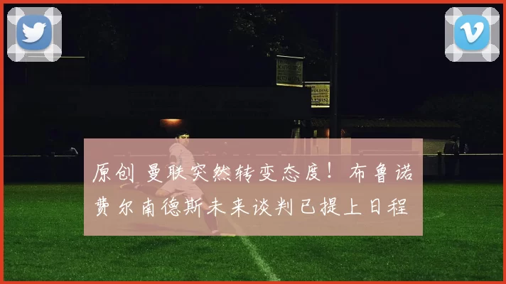 原创 曼联突然转变态度！布鲁诺・费尔南德斯未来谈判已提上日程