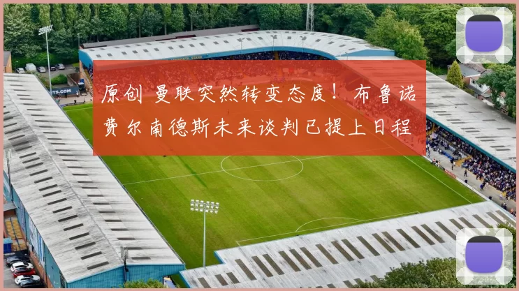 原创 曼联突然转变态度！布鲁诺・费尔南德斯未来谈判已提上日程