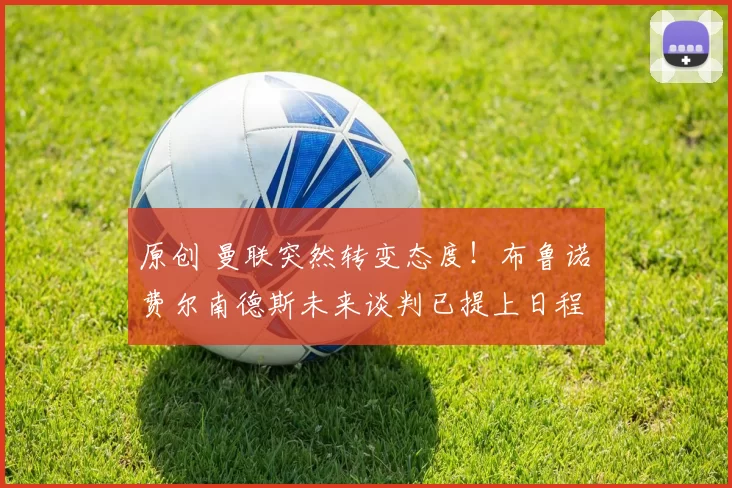 原创 曼联突然转变态度！布鲁诺・费尔南德斯未来谈判已提上日程