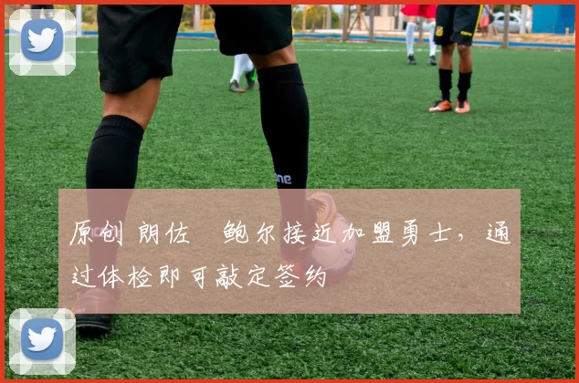 原创 朗佐・鲍尔接近加盟勇士，通过体检即可敲定签约