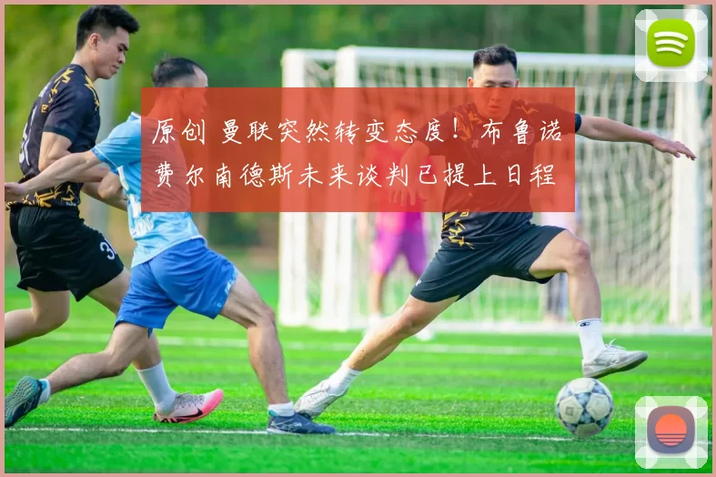 原创 曼联突然转变态度！布鲁诺・费尔南德斯未来谈判已提上日程