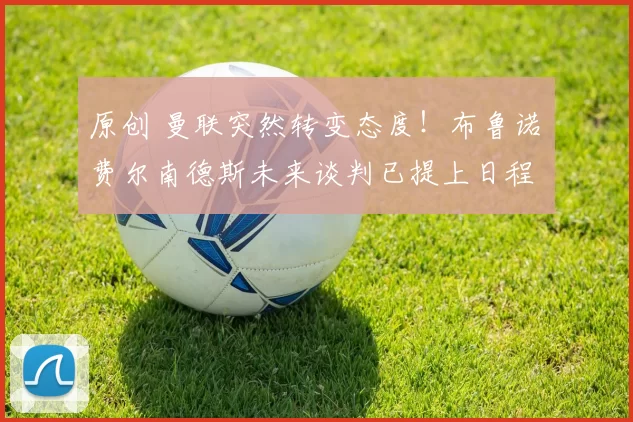 原创 曼联突然转变态度！布鲁诺・费尔南德斯未来谈判已提上日程