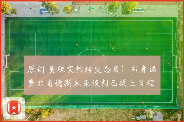 原创 曼联突然转变态度！布鲁诺・费尔南德斯未来谈判已提上日程