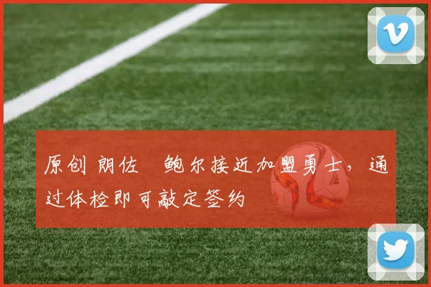 原创 朗佐・鲍尔接近加盟勇士，通过体检即可敲定签约