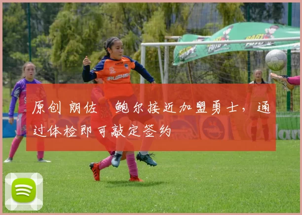 原创 朗佐・鲍尔接近加盟勇士，通过体检即可敲定签约