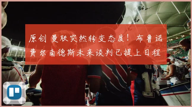 原创 曼联突然转变态度！布鲁诺・费尔南德斯未来谈判已提上日程