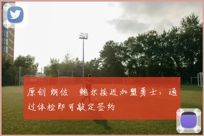 原创 朗佐・鲍尔接近加盟勇士，通过体检即可敲定签约