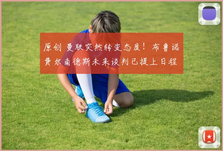 原创 曼联突然转变态度！布鲁诺・费尔南德斯未来谈判已提上日程