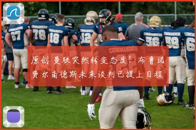 原创 曼联突然转变态度！布鲁诺・费尔南德斯未来谈判已提上日程