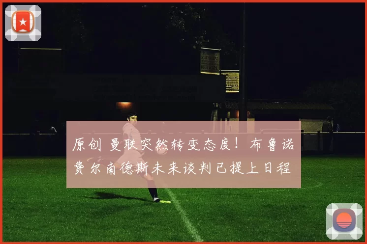 原创 曼联突然转变态度！布鲁诺・费尔南德斯未来谈判已提上日程