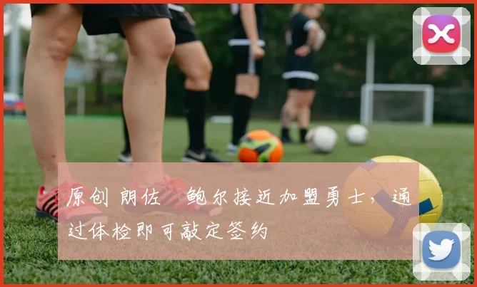 原创 朗佐・鲍尔接近加盟勇士，通过体检即可敲定签约