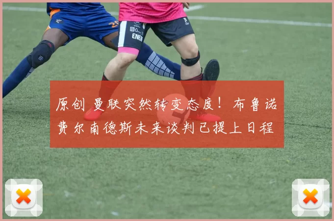 原创 曼联突然转变态度！布鲁诺・费尔南德斯未来谈判已提上日程