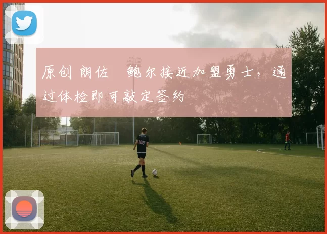 原创 朗佐・鲍尔接近加盟勇士，通过体检即可敲定签约