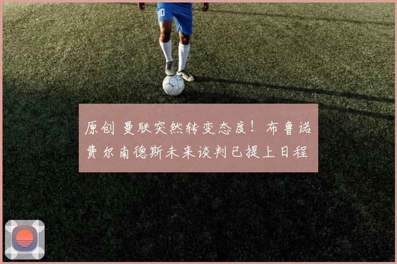 原创 曼联突然转变态度！布鲁诺・费尔南德斯未来谈判已提上日程