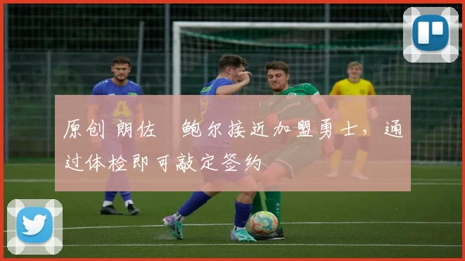 原创 朗佐・鲍尔接近加盟勇士，通过体检即可敲定签约