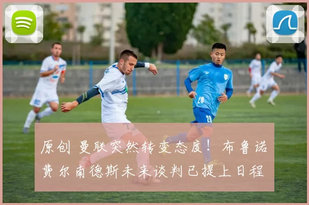 原创 曼联突然转变态度！布鲁诺・费尔南德斯未来谈判已提上日程