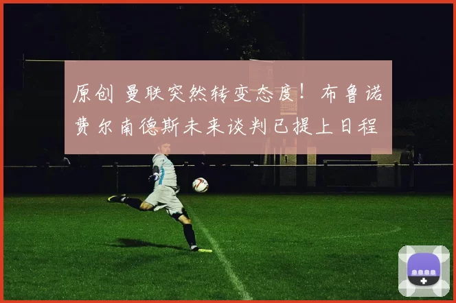 原创 曼联突然转变态度！布鲁诺・费尔南德斯未来谈判已提上日程