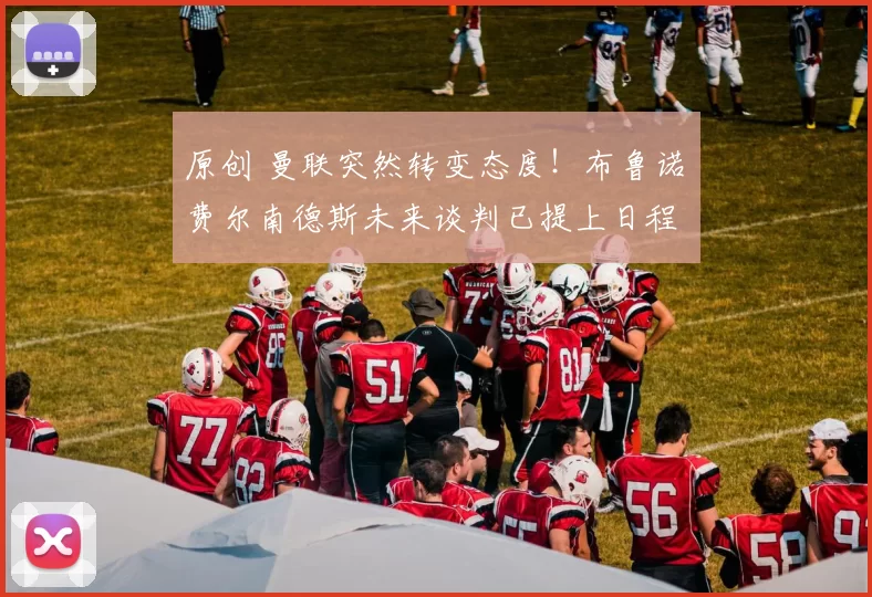 原创 曼联突然转变态度！布鲁诺・费尔南德斯未来谈判已提上日程